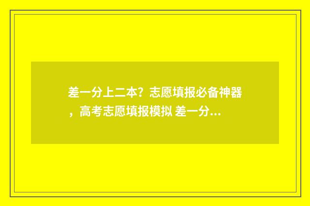 差一分上二本？志愿填报必备神器，高考志愿填报模拟 差一分上二本线是复读好还是读预科好