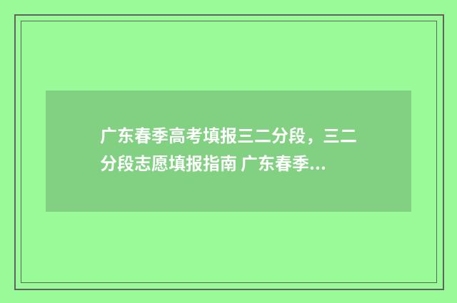 广东春季高考填报三二分段,三二分段志愿填报指南 广东春季高考填志愿