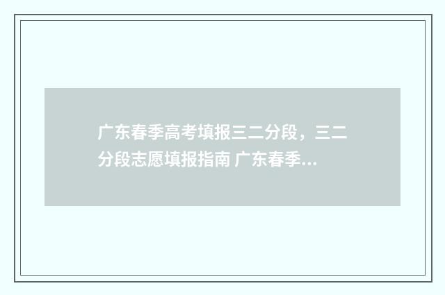 广东春季高考填报三二分段,三二分段志愿填报指南 广东春季高考填志愿