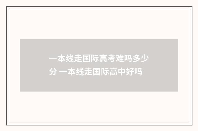一本线走国际高考难吗多少分 一本线走国际高中好吗