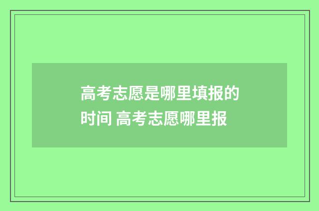 高考志愿是哪里填报的时间 高考志愿哪里报