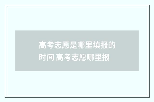 高考志愿是哪里填报的时间 高考志愿哪里报