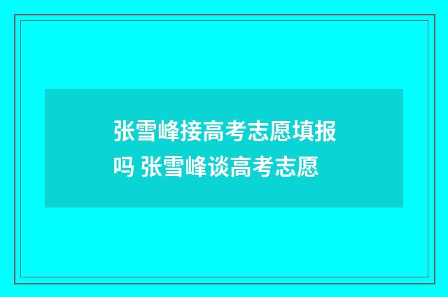 张雪峰接高考志愿填报吗 张雪峰谈高考志愿
