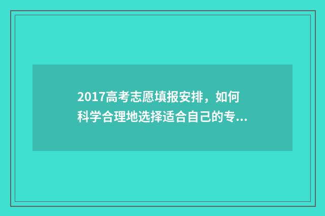 2017高考志愿填报安排，如何科学合理地选择适合自己的专业和学校？ 2017高考志愿填报时间