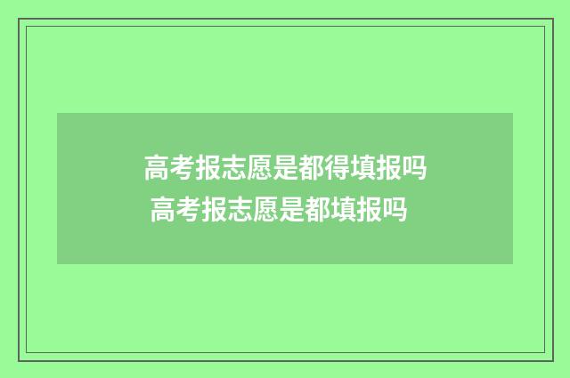 高考报志愿是都得填报吗 高考报志愿是都填报吗