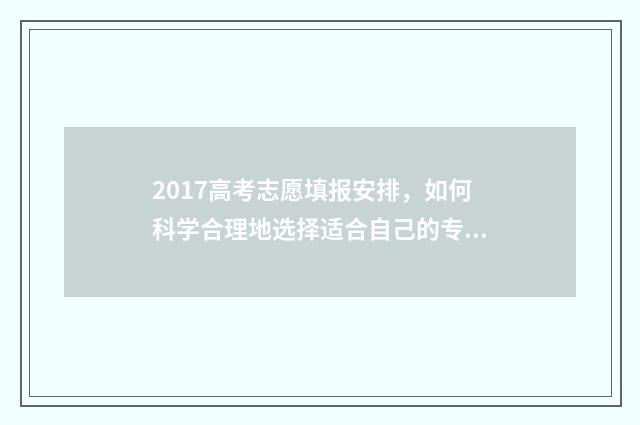 2017高考志愿填报安排，如何科学合理地选择适合自己的专业和学校？ 2017高考志愿填报时间