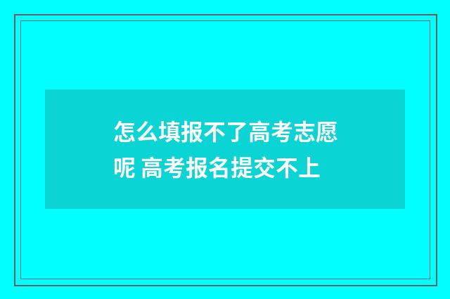 怎么填报不了高考志愿呢 高考报名提交不上