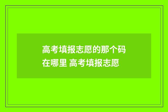 高考填报志愿的那个码在哪里 高考填报志愿