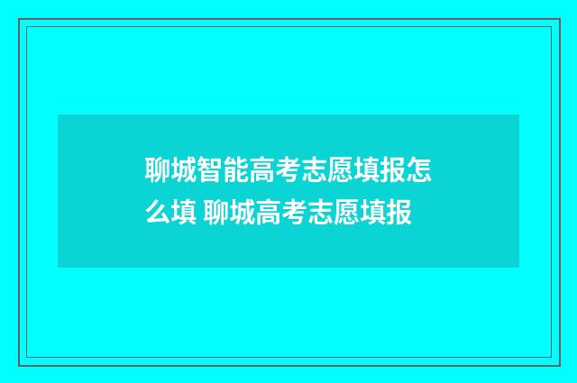 聊城智能高考志愿填报怎么填 聊城高考志愿填报
