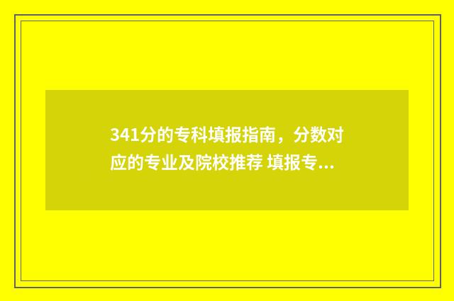341分的专科填报指南，分数对应的专业及院校推荐 填报专科分数怎么算