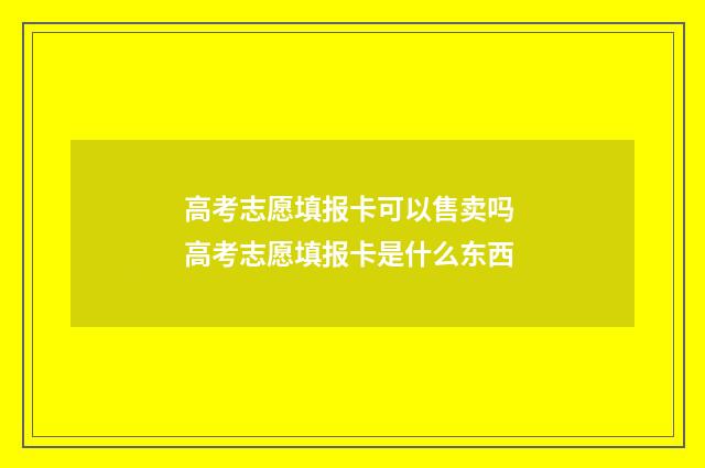 高考志愿填报卡可以售卖吗 高考志愿填报卡是什么东西