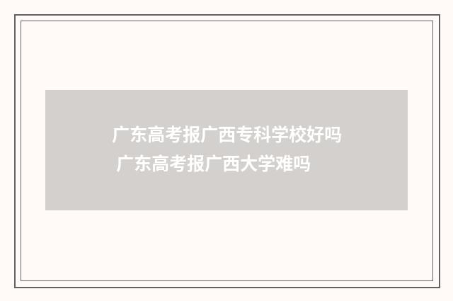 广东高考报广西专科学校好吗 广东高考报广西大学难吗