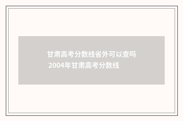 甘肃高考分数线省外可以查吗 2004年甘肃高考分数线