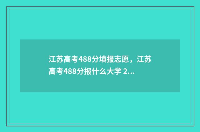 江苏高考488分填报志愿，江苏高考488分报什么大学 2021江苏高考488分能上什么大学