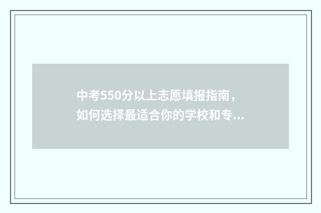 中考550分以上志愿填报指南，如何选择最适合你的学校和专业 中考550分算高吗