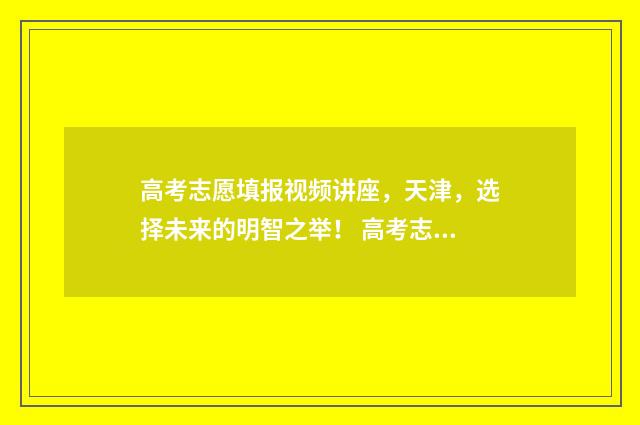 高考志愿填报视频讲座，天津，选择未来的明智之举！ 高考志愿填报视频讲座