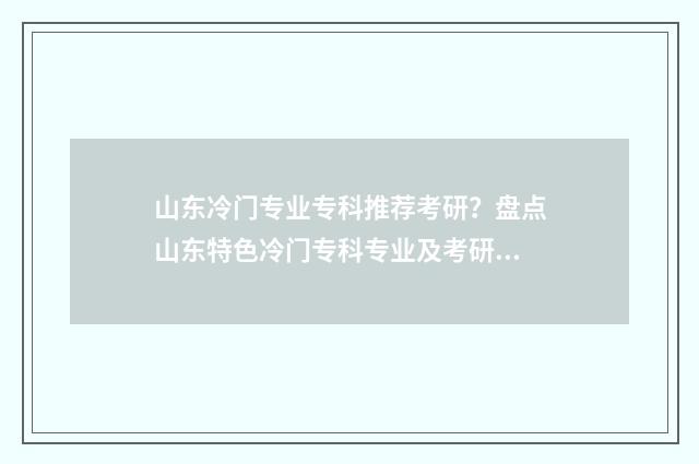 山东冷门专业专科推荐考研？盘点山东特色冷门专科专业及考研方向指南 山东省冷门专业