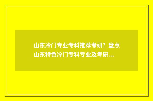 山东冷门专业专科推荐考研？盘点山东特色冷门专科专业及考研方向指南 山东省冷门专业