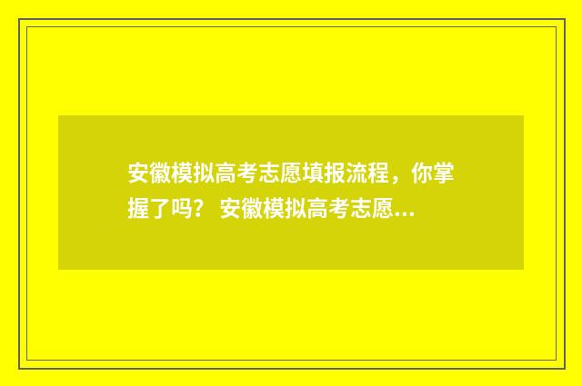 安徽模拟高考志愿填报流程,你掌握了吗? 安徽模拟高考志愿填报网址