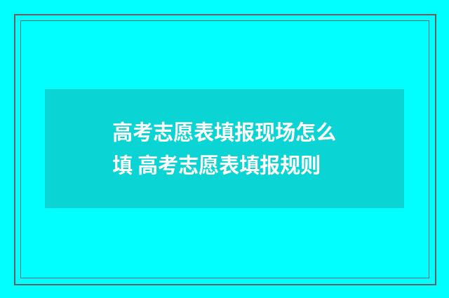 高考志愿表填报现场怎么填 高考志愿表填报规则