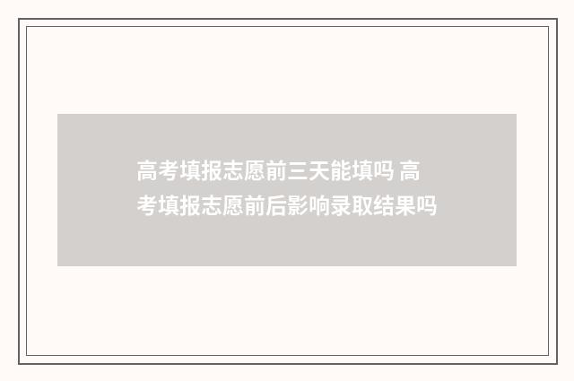 高考填报志愿前三天能填吗 高考填报志愿前后影响录取结果吗