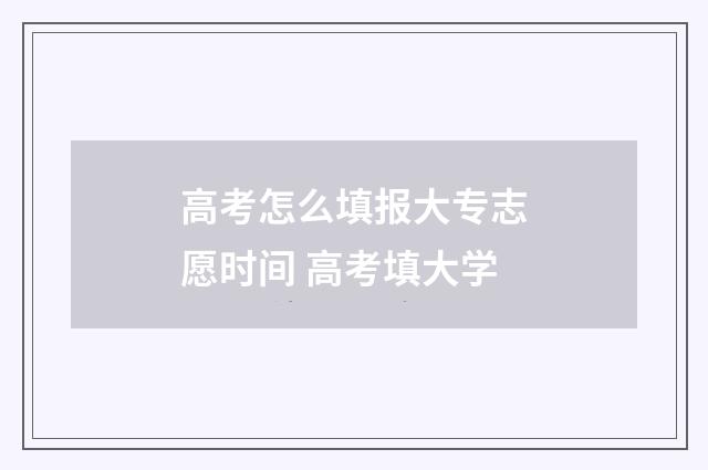高考怎么填报大专志愿时间 高考填大学