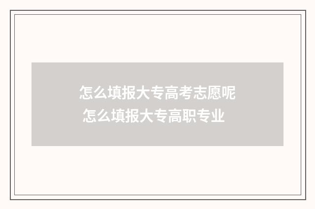 怎么填报大专高考志愿呢 怎么填报大专高职专业
