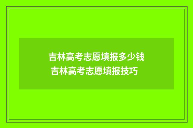 吉林高考志愿填报多少钱 吉林高考志愿填报技巧