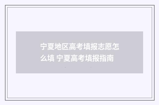 宁夏地区高考填报志愿怎么填 宁夏高考填报指南