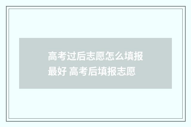 高考过后志愿怎么填报最好 高考后填报志愿