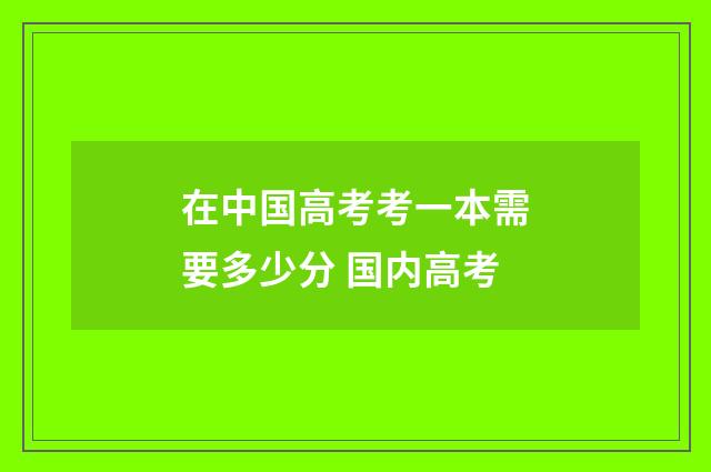 在中国高考考一本需要多少分 国内高考