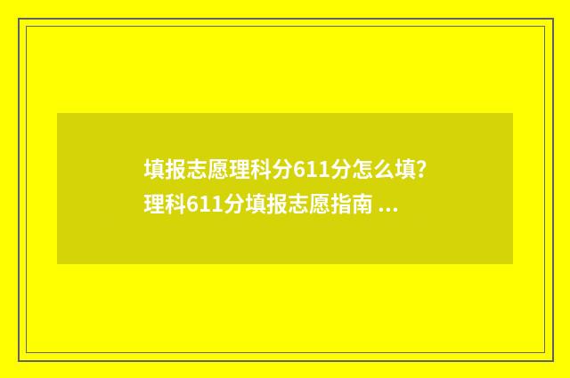 填报志愿理科分611分怎么填?理科611分填报志愿指南 理科志愿填报指南