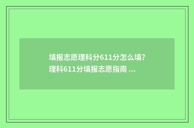 填报志愿理科分611分怎么填？理科611分填报志愿指南 理科志愿填报指南