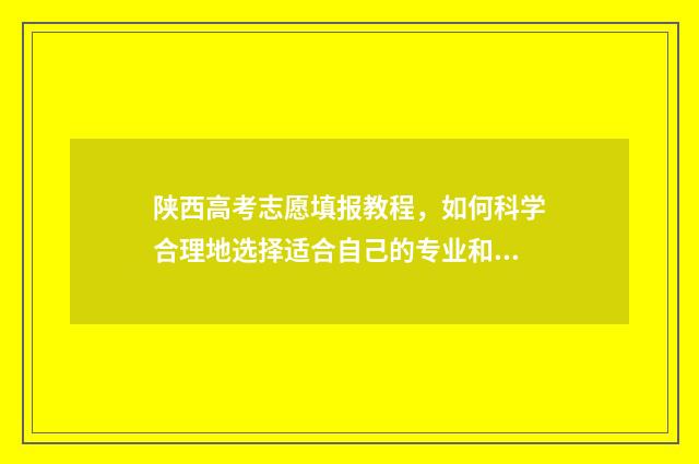 陕西高考志愿填报教程，如何科学合理地选择适合自己的专业和学校？ 春季高考志愿