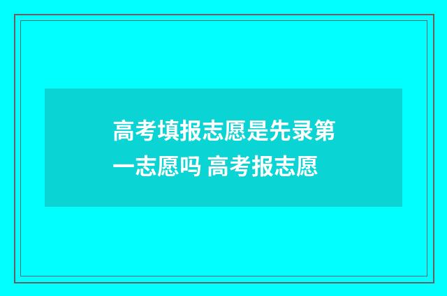 高考填报志愿是先录第一志愿吗 高考报志愿