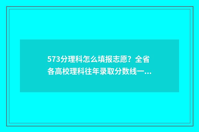 573分理科怎么填报志愿？全省各高校理科往年录取分数线一览 理科572分