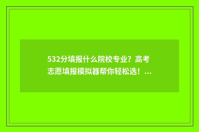532分填报什么院校专业？高考志愿填报模拟器帮你轻松选！ 高考分数532能上什么大学