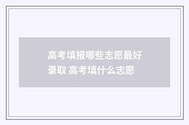 高考填报哪些志愿最好录取 高考填什么志愿