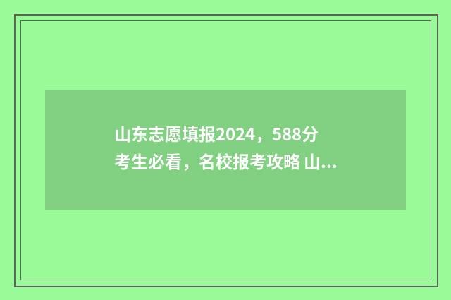 山东志愿填报2024，588分考生必看，名校报考攻略 山东志愿填报2024年报名时间