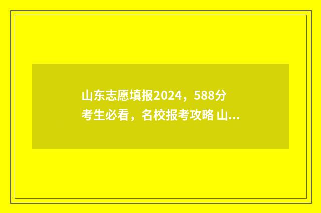 山东志愿填报2024，588分考生必看，名校报考攻略 山东志愿填报2024年报名时间