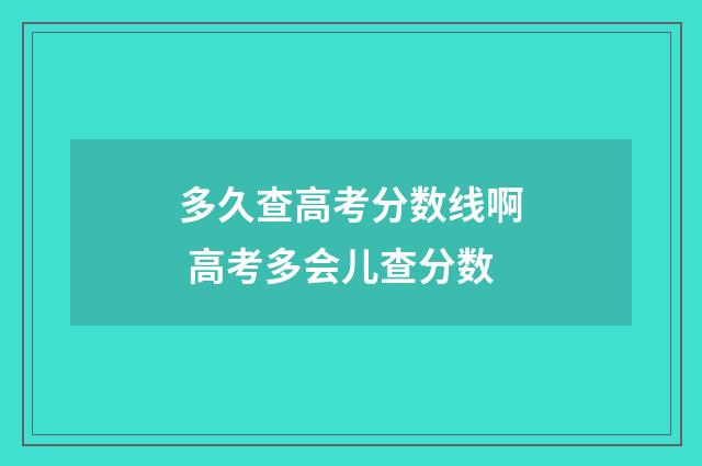 多久查高考分数线啊 高考多会儿查分数