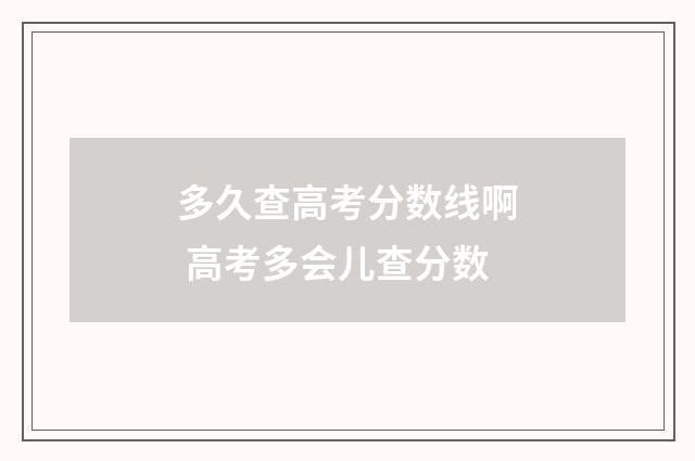 多久查高考分数线啊 高考多会儿查分数