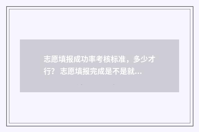 志愿填报成功率考核标准，多少才行？ 志愿填报完成是不是就成功了
