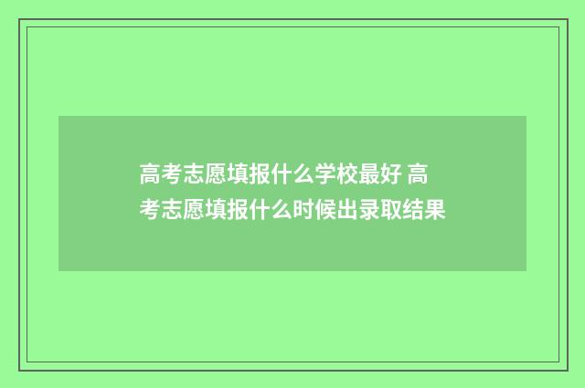 高考志愿填报什么学校最好 高考志愿填报什么时候出录取结果