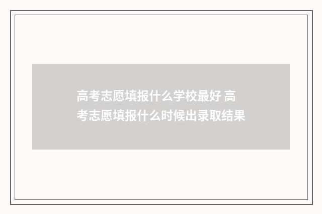 高考志愿填报什么学校最好 高考志愿填报什么时候出录取结果
