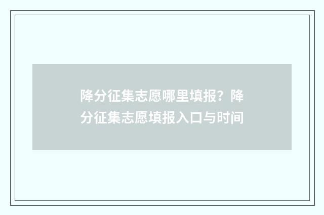 降分征集志愿哪里填报？降分征集志愿填报入口与时间