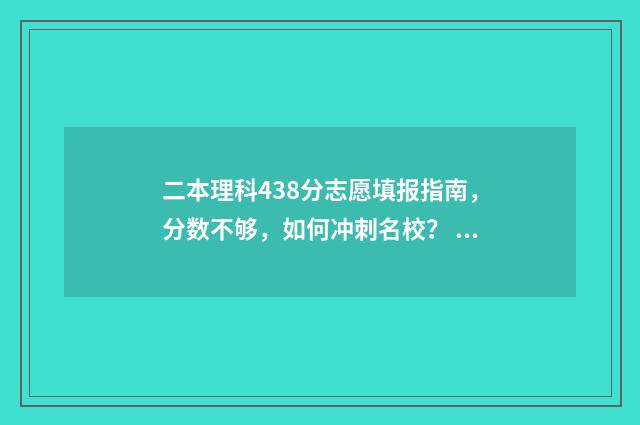 二本理科438分志愿填报指南,分数不够,如何冲刺名校? 438分的理科二本大学