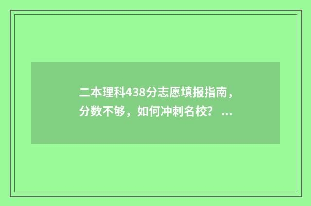 二本理科438分志愿填报指南，分数不够，如何冲刺名校？ 438分的理科二本大学