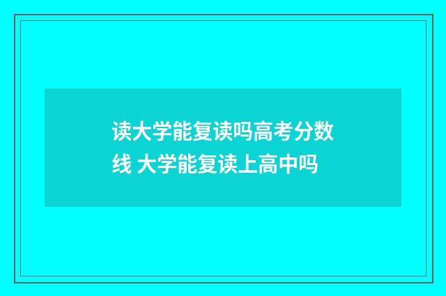读大学能复读吗高考分数线 大学能复读上高中吗