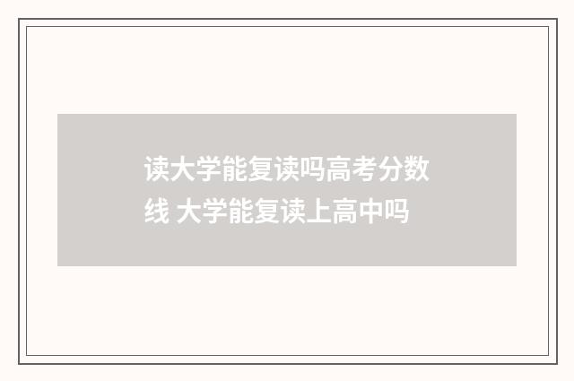 读大学能复读吗高考分数线 大学能复读上高中吗